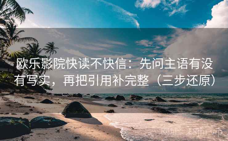 欧乐影院快读不快信：先问主语有没有写实，再把引用补完整（三步还原）