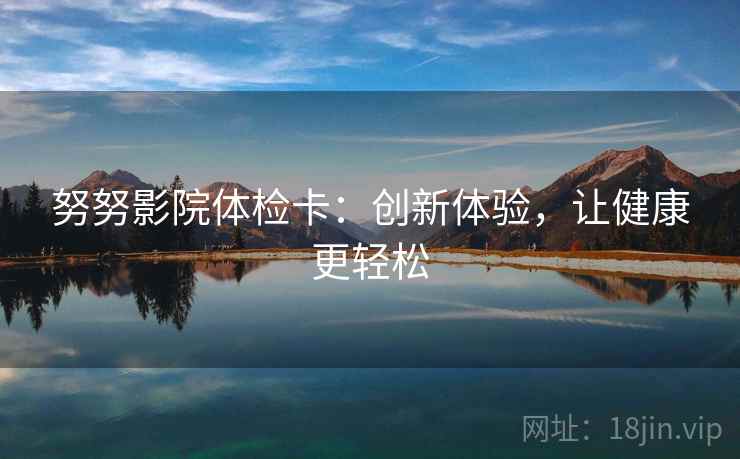 努努影院体检卡：创新体验，让健康更轻松