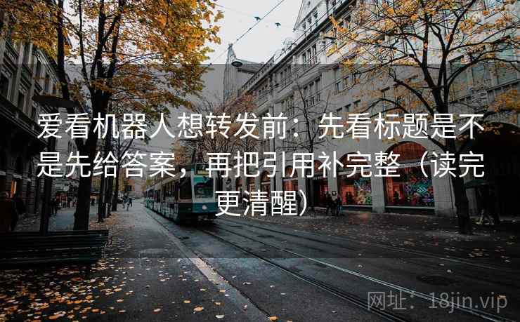 爱看机器人想转发前：先看标题是不是先给答案，再把引用补完整（读完更清醒）