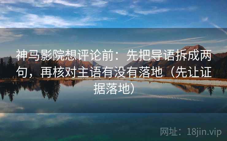 神马影院想评论前：先把导语拆成两句，再核对主语有没有落地（先让证据落地）