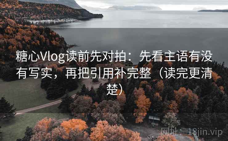 糖心Vlog读前先对拍：先看主语有没有写实，再把引用补完整（读完更清楚）