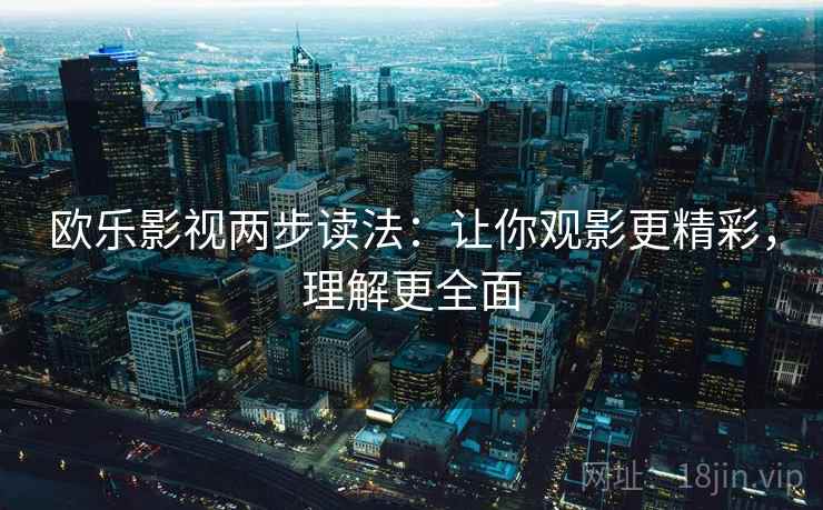 欧乐影视两步读法：让你观影更精彩，理解更全面