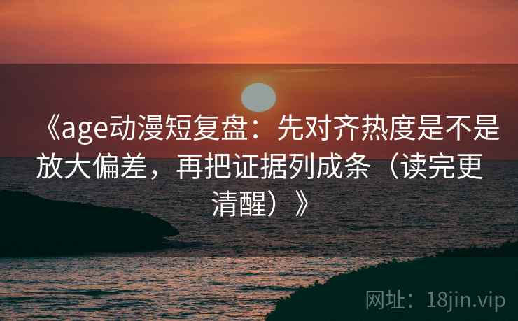 《age动漫短复盘：先对齐热度是不是放大偏差，再把证据列成条（读完更清醒）》