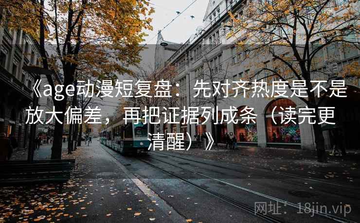 《age动漫短复盘：先对齐热度是不是放大偏差，再把证据列成条（读完更清醒）》