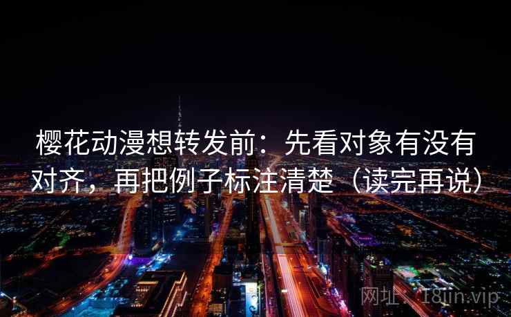 樱花动漫想转发前：先看对象有没有对齐，再把例子标注清楚（读完再说）