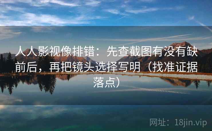 人人影视像排错:先查截图有没有缺前后,再把镜头选择写明(找准证据落点)