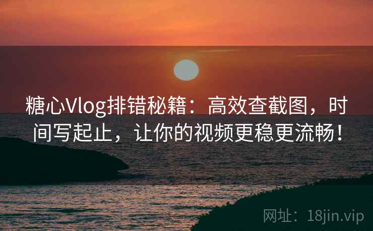 糖心Vlog排错秘籍：高效查截图，时间写起止，让你的视频更稳更流畅！