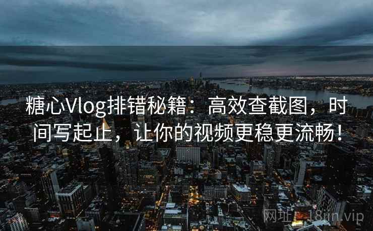 糖心Vlog排错秘籍：高效查截图，时间写起止，让你的视频更稳更流畅！