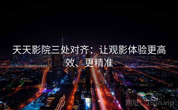 天天影院三处对齐：让观影体验更高效、更精准