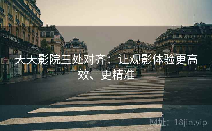 天天影院三处对齐：让观影体验更高效、更精准