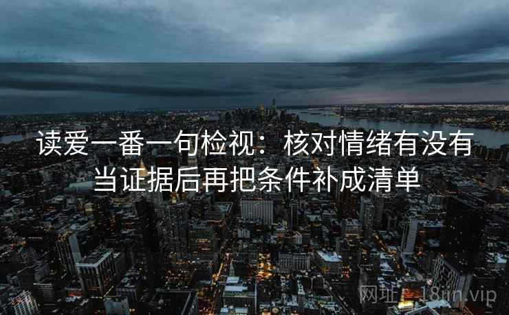 读爱一番一句检视：核对情绪有没有当证据后再把条件补成清单