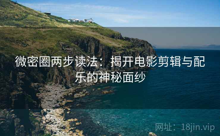 微密圈两步读法：揭开电影剪辑与配乐的神秘面纱