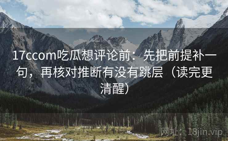 17ccom吃瓜想评论前:先把前提补一句,再核对推断有没有跳层(读完更清醒)