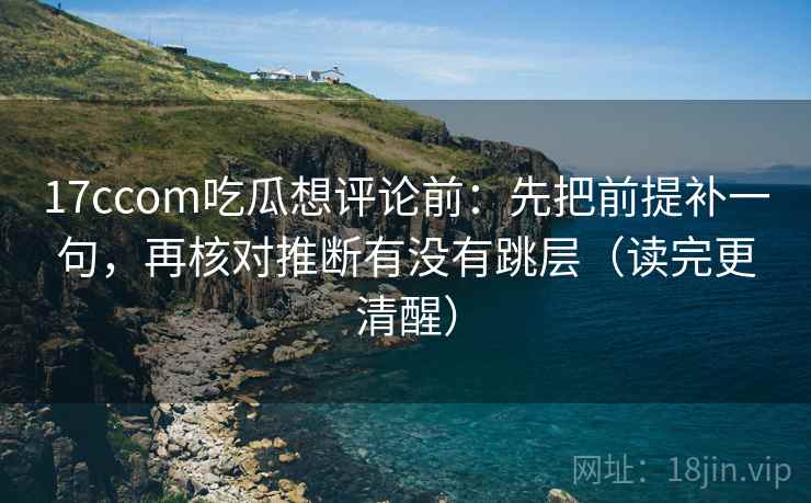 17ccom吃瓜想评论前:先把前提补一句,再核对推断有没有跳层(读完更清醒)