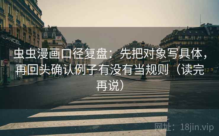 虫虫漫画口径复盘：先把对象写具体，再回头确认例子有没有当规则（读完再说）