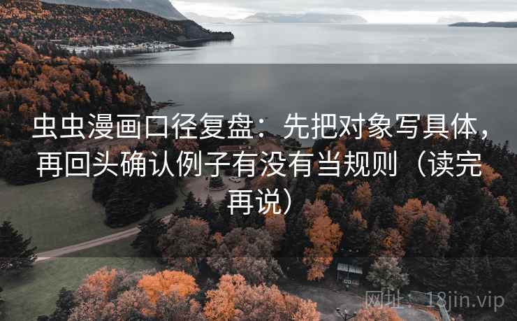虫虫漫画口径复盘：先把对象写具体，再回头确认例子有没有当规则（读完再说）