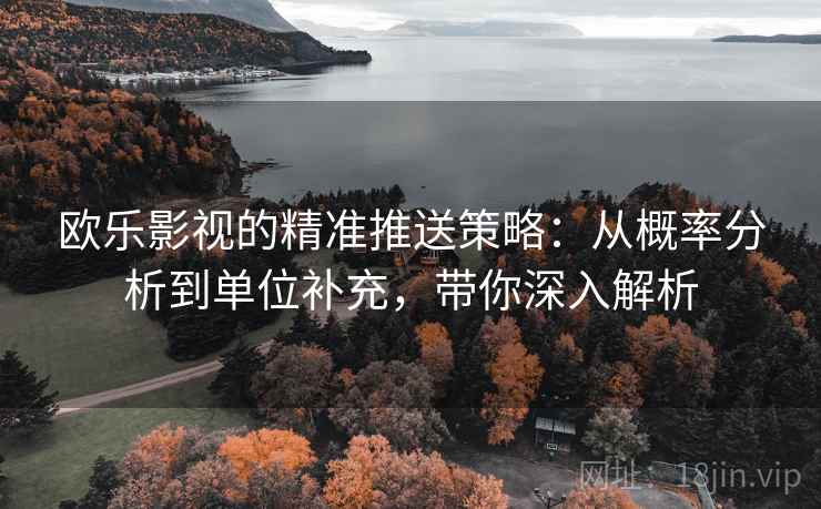 欧乐影视的精准推送策略:从概率分析到单位补充,带你深入解析
