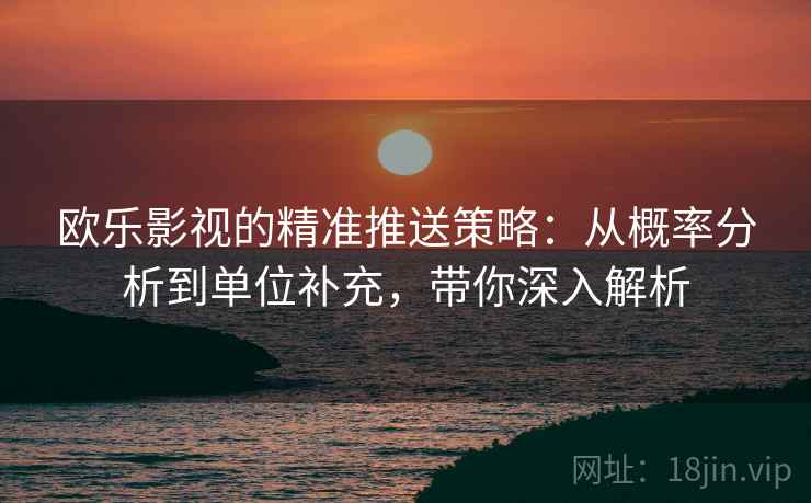 欧乐影视的精准推送策略:从概率分析到单位补充,带你深入解析
