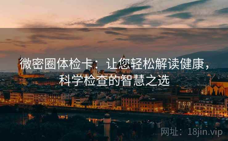微密圈体检卡:让您轻松解读健康,科学检查的智慧之选