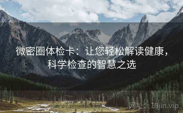 微密圈体检卡:让您轻松解读健康,科学检查的智慧之选