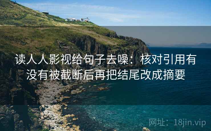 读人人影视给句子去噪：核对引用有没有被截断后再把结尾改成摘要