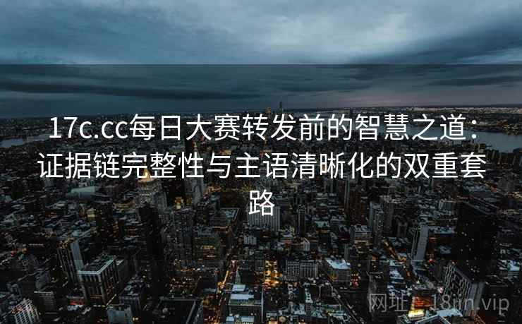 17c.cc每日大赛转发前的智慧之道:证据链完整性与主语清晰化的双重套路