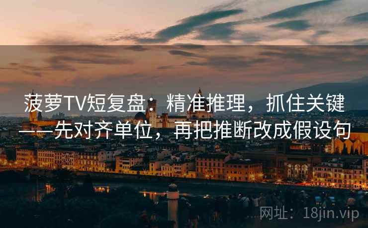 菠萝TV短复盘:精准推理,抓住关键——先对齐单位,再把推断改成假设句