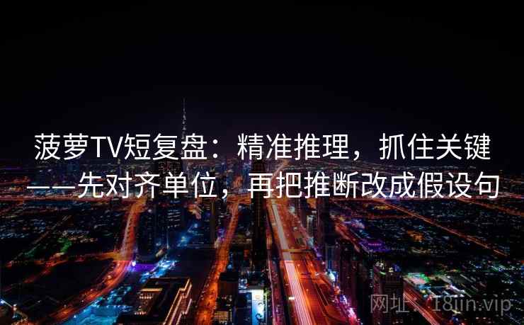 菠萝TV短复盘:精准推理,抓住关键——先对齐单位,再把推断改成假设句