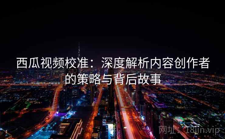 西瓜视频校准：深度解析内容创作者的策略与背后故事