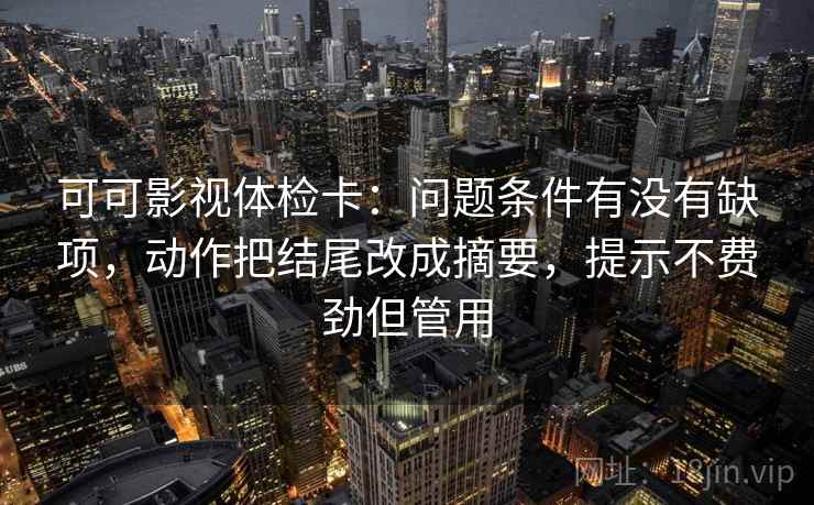 可可影视体检卡：问题条件有没有缺项，动作把结尾改成摘要，提示不费劲但管用