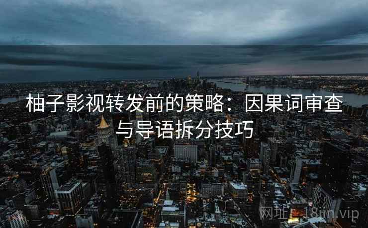 柚子影视转发前的策略:因果词审查与导语拆分技巧