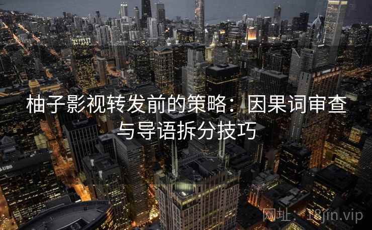 柚子影视转发前的策略:因果词审查与导语拆分技巧