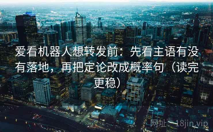 爱看机器人想转发前:先看主语有没有落地,再把定论改成概率句(读完更稳)