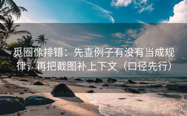 觅圈像排错：先查例子有没有当成规律，再把截图补上下文（口径先行）