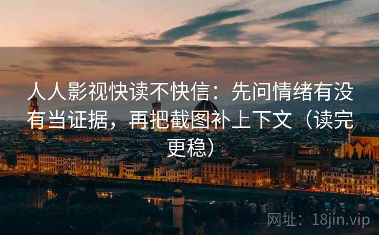 人人影视快读不快信:先问情绪有没有当证据,再把截图补上下文(读完更稳)