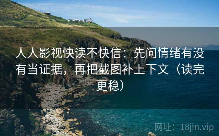 人人影视快读不快信:先问情绪有没有当证据,再把截图补上下文(读完更稳)