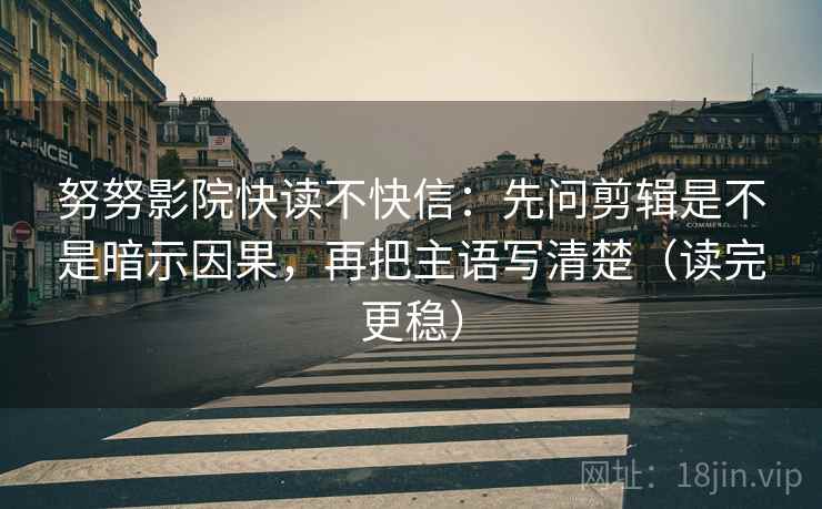 努努影院快读不快信：先问剪辑是不是暗示因果，再把主语写清楚（读完更稳）