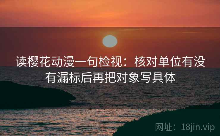读樱花动漫一句检视:核对单位有没有漏标后再把对象写具体
