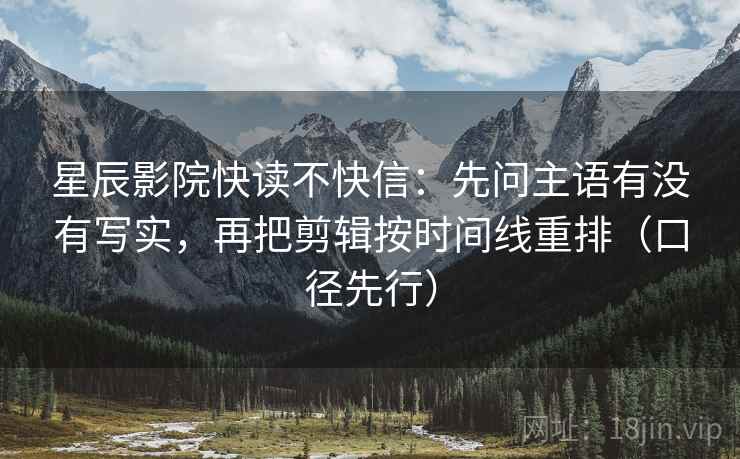 星辰影院快读不快信:先问主语有没有写实,再把剪辑按时间线重排(口径先行)