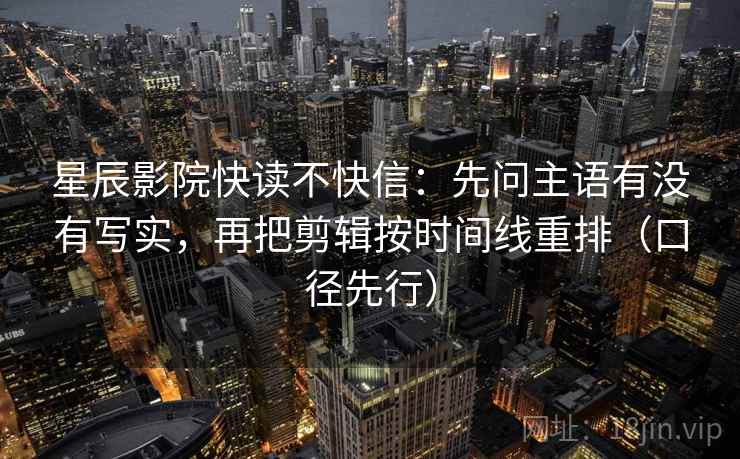 星辰影院快读不快信:先问主语有没有写实,再把剪辑按时间线重排(口径先行)