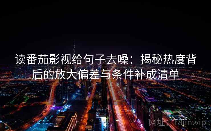 读番茄影视给句子去噪：揭秘热度背后的放大偏差与条件补成清单