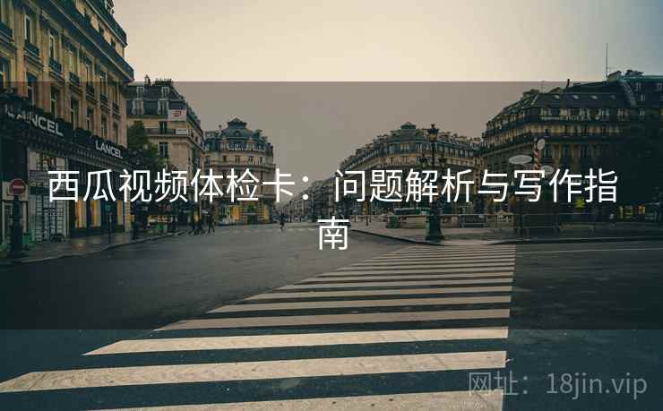 西瓜视频体检卡:问题解析与写作指南