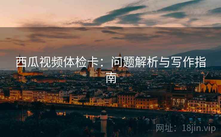 西瓜视频体检卡:问题解析与写作指南