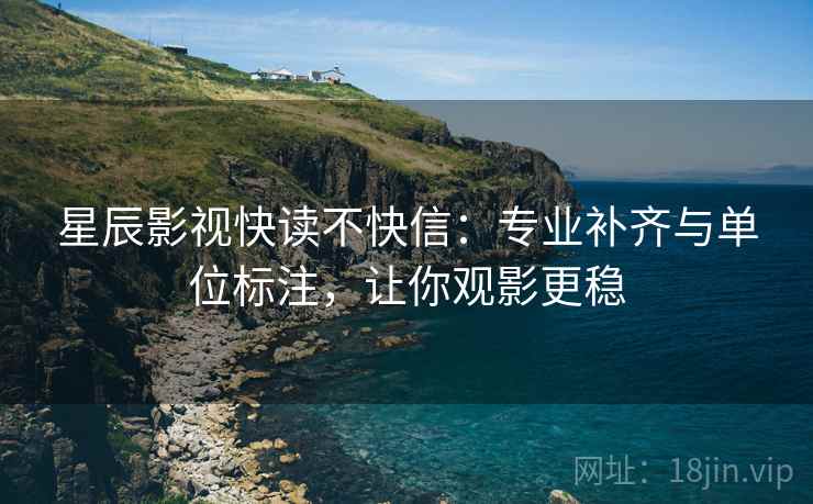 星辰影视快读不快信:专业补齐与单位标注,让你观影更稳