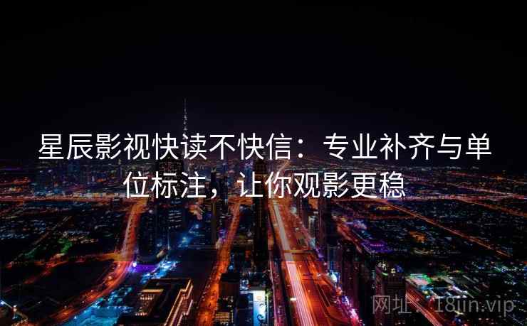 星辰影视快读不快信:专业补齐与单位标注,让你观影更稳