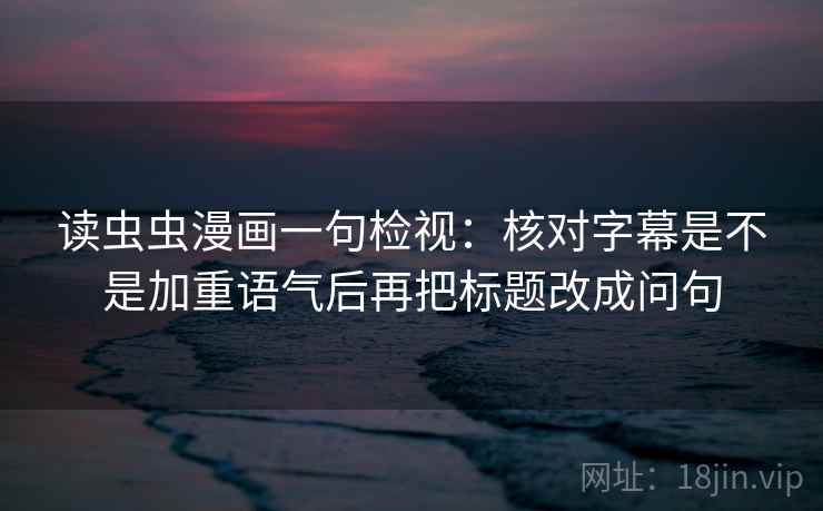 读虫虫漫画一句检视:核对字幕是不是加重语气后再把标题改成问句