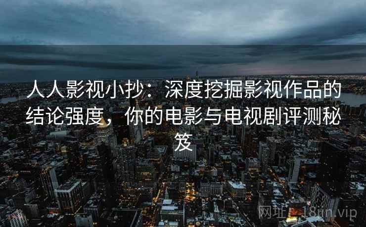 人人影视小抄:深度挖掘影视作品的结论强度,你的电影与电视剧评测秘笈