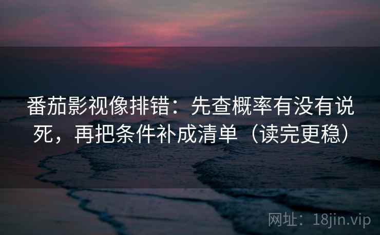 番茄影视像排错：先查概率有没有说死，再把条件补成清单（读完更稳）