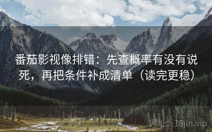 番茄影视像排错：先查概率有没有说死，再把条件补成清单（读完更稳）