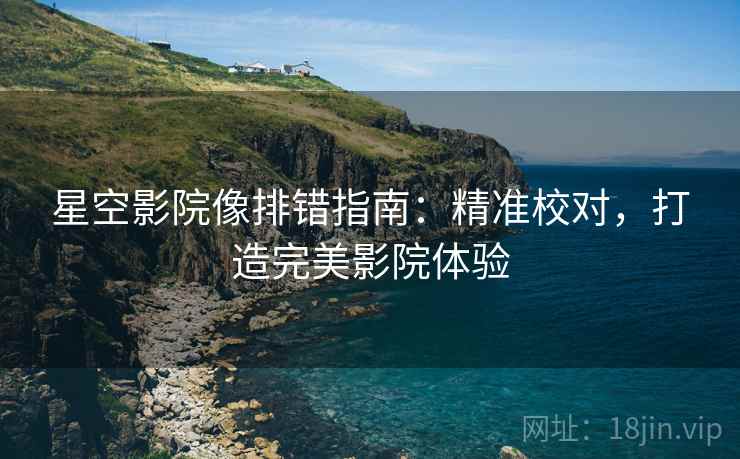 星空影院像排错指南:精准校对,打造完美影院体验